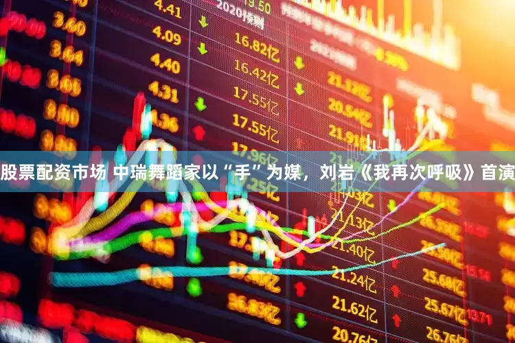 股票配资市场 中瑞舞蹈家以“手”为媒，刘岩《我再次呼吸》首演