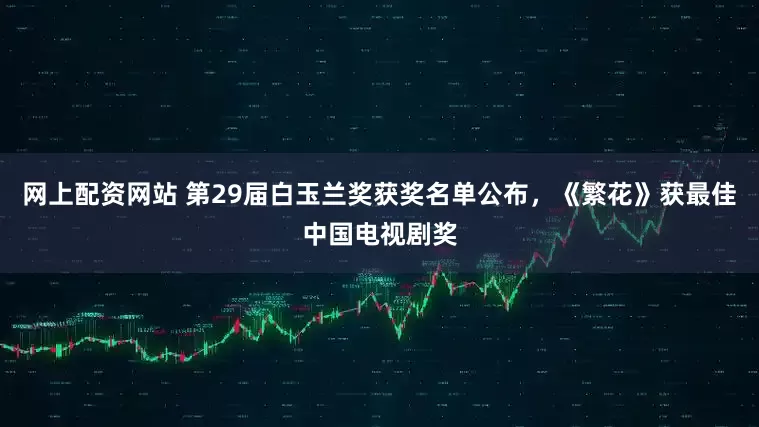 网上配资网站 第29届白玉兰奖获奖名单公布，《繁花》获最佳中国电视剧奖