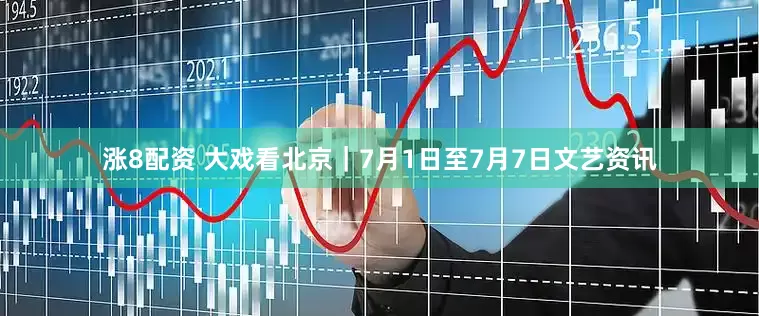 涨8配资 大戏看北京｜7月1日至7月7日文艺资讯