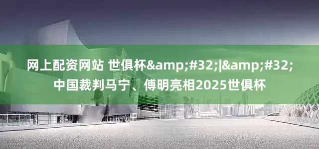 网上配资网站 世俱杯&#32;|&#32;中国裁判马宁、傅明亮相2025世俱杯