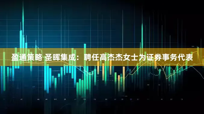 盈通策略 圣晖集成：聘任高杰杰女士为证券事务代表