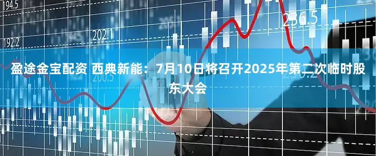 盈途金宝配资 西典新能：7月10日将召开2025年第二次临时股东大会