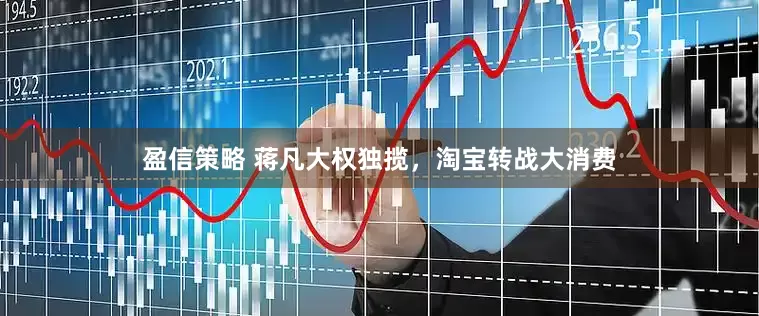 盈信策略 蒋凡大权独揽，淘宝转战大消费