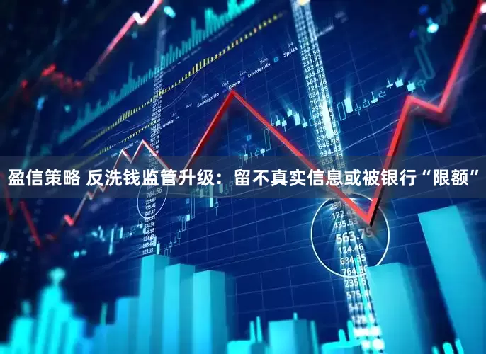 盈信策略 反洗钱监管升级：留不真实信息或被银行“限额”