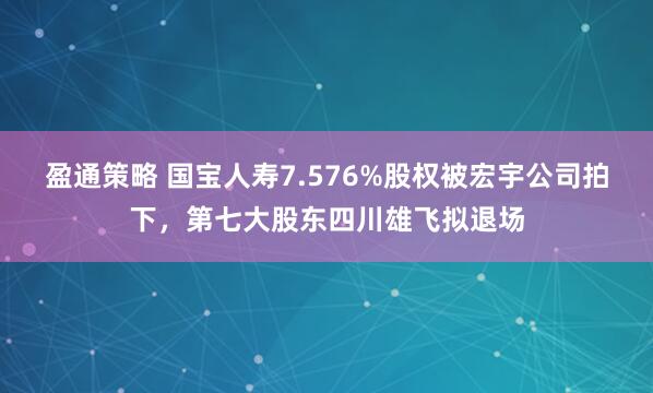 盈通策略 国宝人寿7.576%股权被宏宇公司拍下，第七大股东四川雄飞拟退场