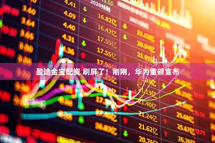 盈途金宝配资 刷屏了！刚刚，华为重磅宣布