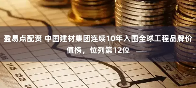 盈易点配资 中国建材集团连续10年入围全球工程品牌价值榜，位列第12位