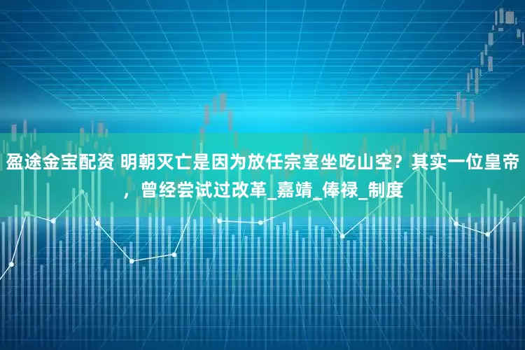 盈途金宝配资 明朝灭亡是因为放任宗室坐吃山空？其实一位皇帝，曾经尝试过改革_嘉靖_俸禄_制度