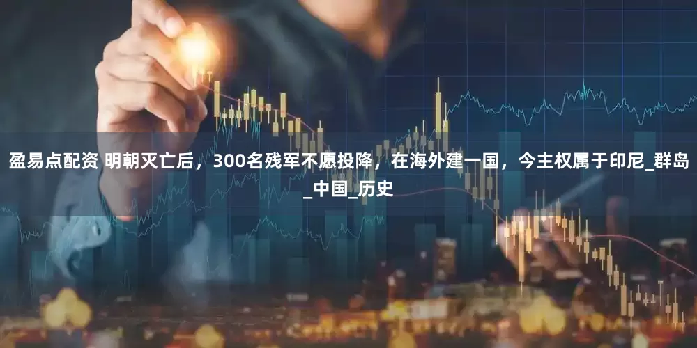 盈易点配资 明朝灭亡后，300名残军不愿投降，在海外建一国，今主权属于印尼_群岛_中国_历史