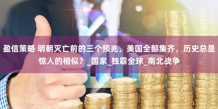 盈信策略 明朝灭亡前的三个预兆，美国全部集齐，历史总是惊人的相似？_国家_独霸全球_南北战争