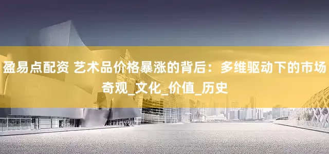 盈易点配资 艺术品价格暴涨的背后：多维驱动下的市场奇观_文化_价值_历史