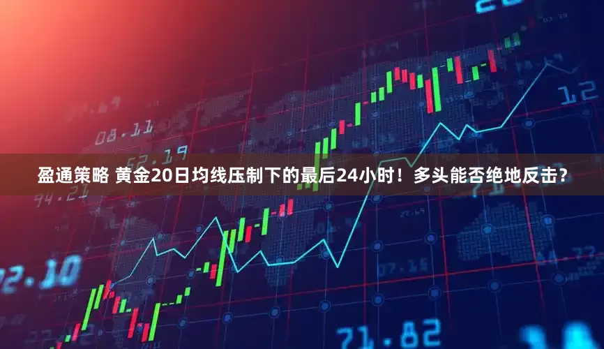盈通策略 黄金20日均线压制下的最后24小时！多头能否绝地反击？