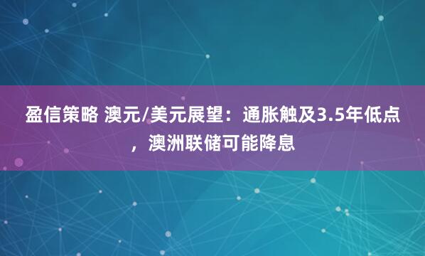 盈信策略 澳元/美元展望：通胀触及3.5年低点，澳洲联储可能降息