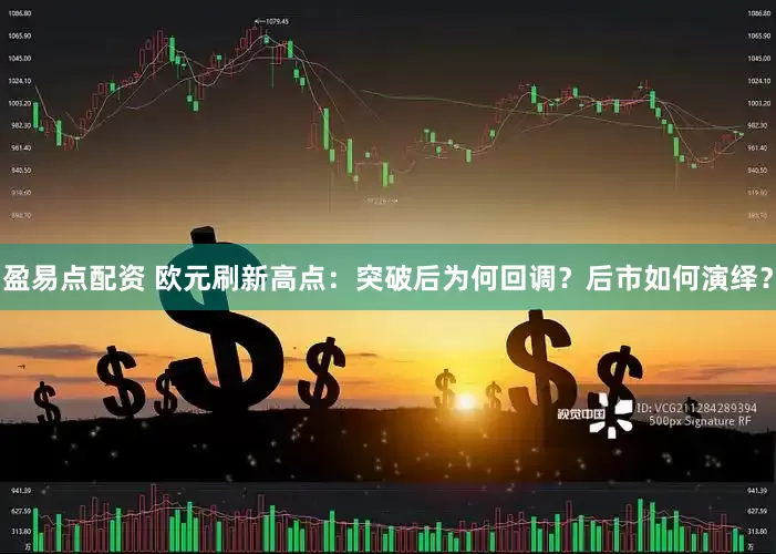 盈易点配资 欧元刷新高点：突破后为何回调？后市如何演绎？