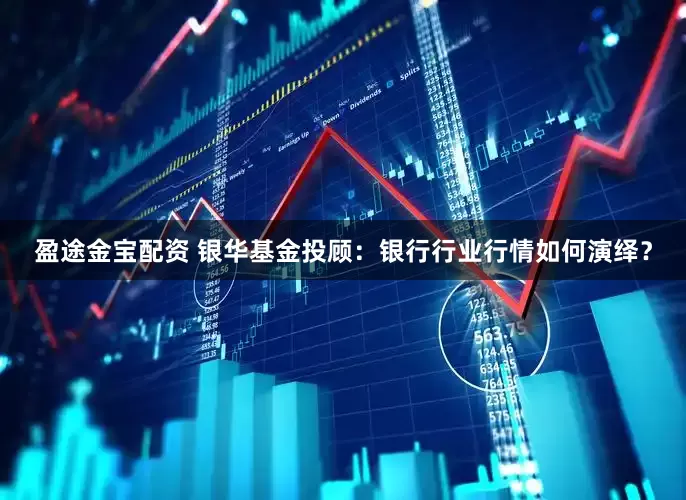 盈途金宝配资 银华基金投顾：银行行业行情如何演绎？