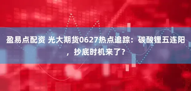盈易点配资 光大期货0627热点追踪：碳酸锂五连阳，抄底时机来了？