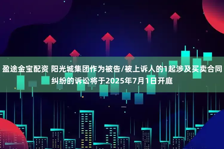 盈途金宝配资 阳光城集团作为被告/被上诉人的1起涉及买卖合同纠纷的诉讼将于2025年7月1日开庭