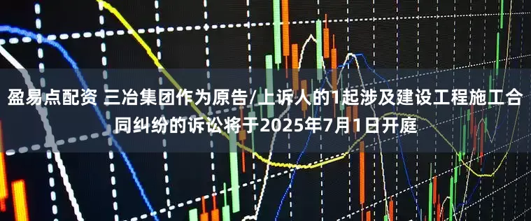 盈易点配资 三冶集团作为原告/上诉人的1起涉及建设工程施工合同纠纷的诉讼将于2025年7月1日开庭