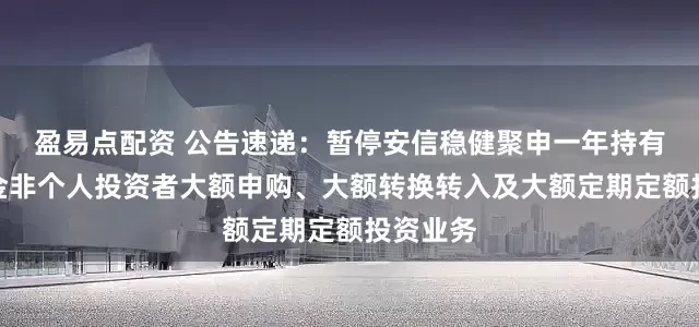 盈易点配资 公告速递：暂停安信稳健聚申一年持有混合基金非个人投资者大额申购、大额转换转入及大额定期定额投资业务
