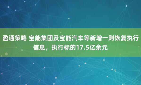 盈通策略 宝能集团及宝能汽车等新增一则恢复执行信息，执行标的17.5亿余元