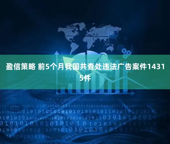 盈信策略 前5个月我国共查处违法广告案件14315件