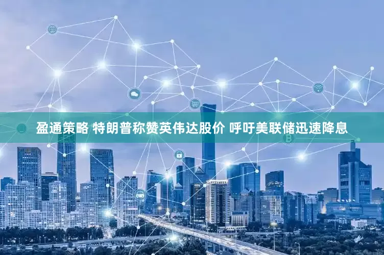 盈通策略 特朗普称赞英伟达股价 呼吁美联储迅速降息
