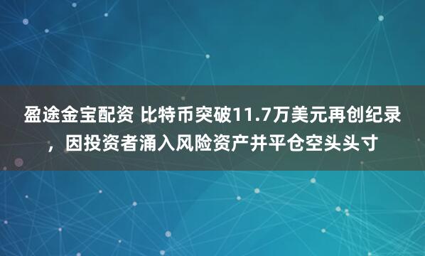 盈途金宝配资 比特币突破11.7万美元再创纪录，因投资者涌入风险资产并平仓空头头寸