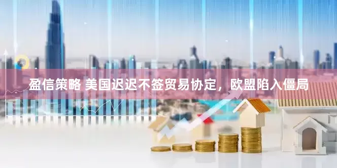 盈信策略 美国迟迟不签贸易协定，欧盟陷入僵局