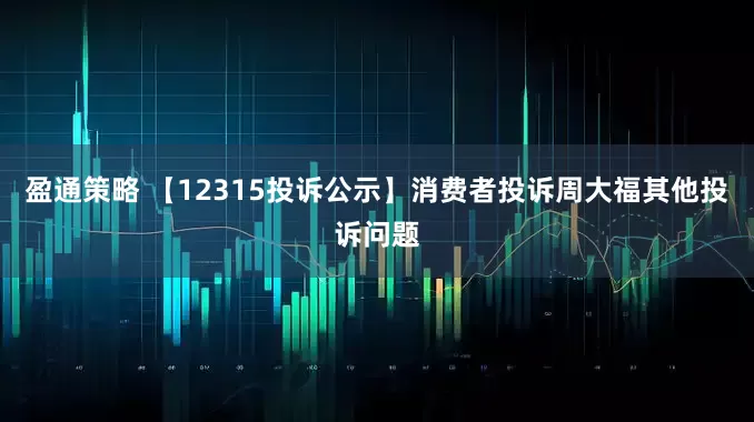 盈通策略 【12315投诉公示】消费者投诉周大福其他投诉问题