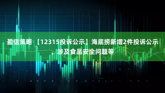 盈信策略 【12315投诉公示】海底捞新增2件投诉公示，涉及食品安全问题等