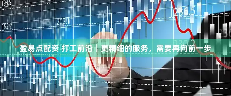 盈易点配资 打工前沿｜更精细的服务，需要再向前一步