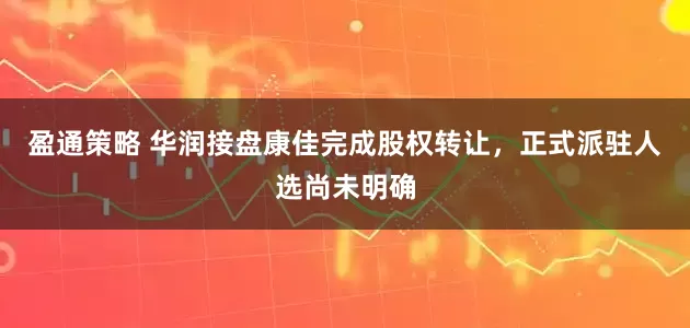 盈通策略 华润接盘康佳完成股权转让，正式派驻人选尚未明确