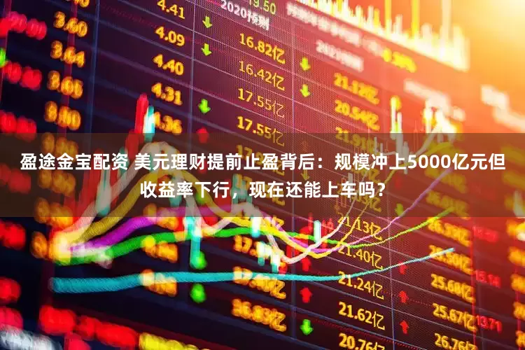 盈途金宝配资 美元理财提前止盈背后：规模冲上5000亿元但收益率下行，现在还能上车吗？