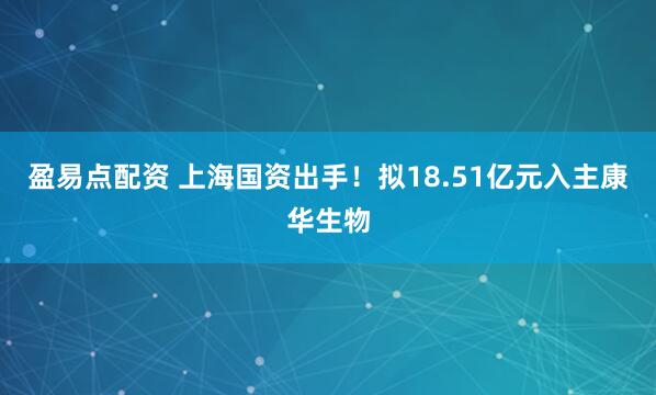 盈易点配资 上海国资出手！拟18.51亿元入主康华生物