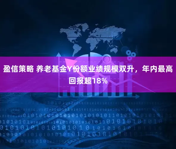 盈信策略 养老基金Y份额业绩规模双升，年内最高回报超18%