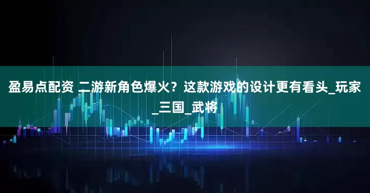 盈易点配资 二游新角色爆火？这款游戏的设计更有看头_玩家_三国_武将