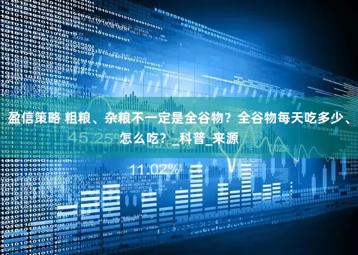盈信策略 粗粮、杂粮不一定是全谷物？全谷物每天吃多少、怎么吃？_科普_来源