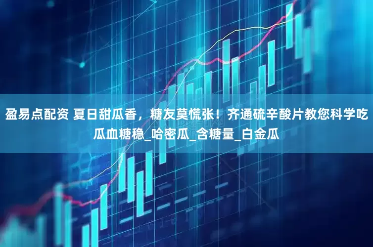 盈易点配资 夏日甜瓜香，糖友莫慌张！齐通硫辛酸片教您科学吃瓜血糖稳_哈密瓜_含糖量_白金瓜