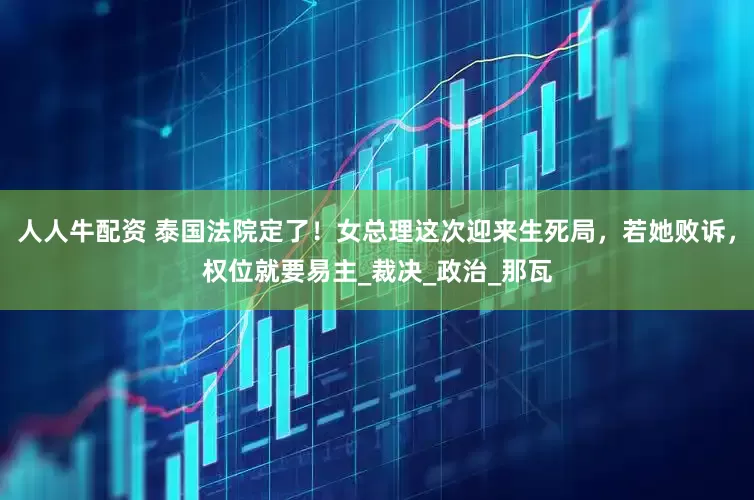 人人牛配资 泰国法院定了！女总理这次迎来生死局，若她败诉，权位就要易主_裁决_政治_那瓦