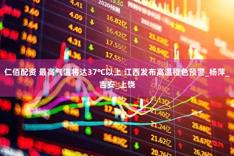 仁佰配资 最高气温将达37℃以上 江西发布高温橙色预警_杨萍_吉安_上饶