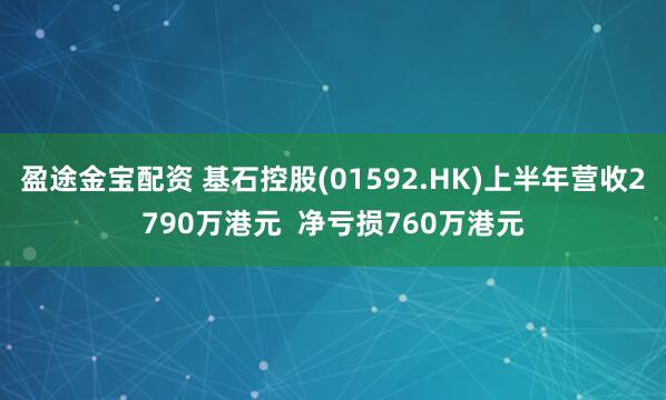 盈途金宝配资 基石控股(01592.HK)上半年营收2790万港元  净亏损760万港元