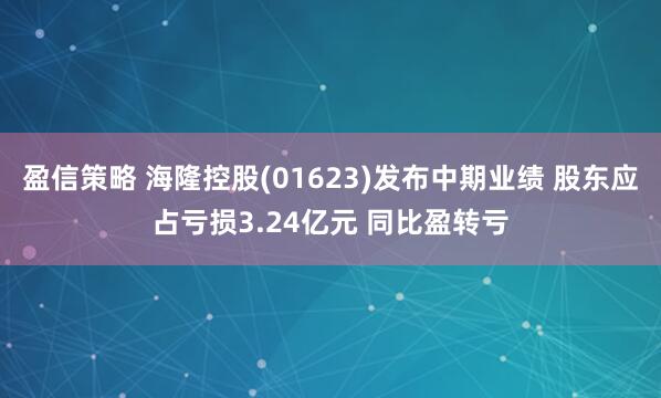 盈信策略 海隆控股(01623)发布中期业绩 股东应占亏损3.24亿元 同比盈转亏