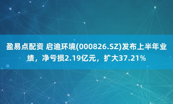 盈易点配资 启迪环境(000826.SZ)发布上半年业绩，净亏损2.19亿元，扩大37.21%