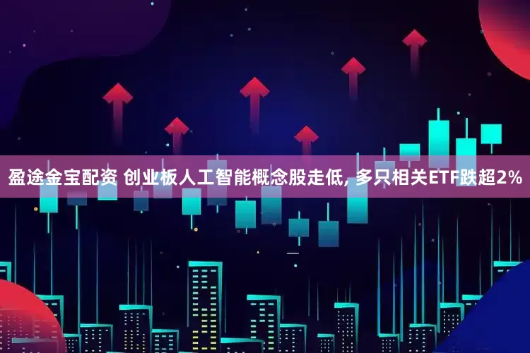 盈途金宝配资 创业板人工智能概念股走低, 多只相关ETF跌超2%
