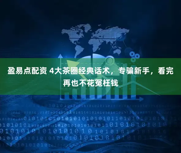 盈易点配资 4大茶圈经典话术，专骗新手，看完再也不花冤枉钱
