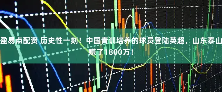 盈易点配资 历史性一刻！中国青训培养的球员登陆英超，山东泰山赚了1800万！