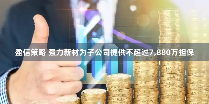 盈信策略 强力新材为子公司提供不超过7,880万担保