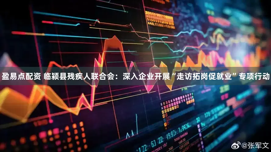 盈易点配资 临颍县残疾人联合会：深入企业开展“走访拓岗促就业”专项行动