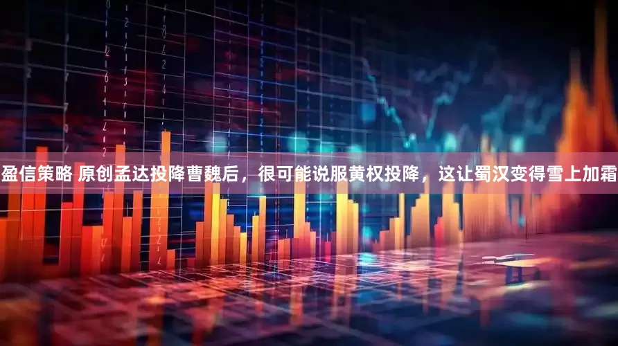盈信策略 原创孟达投降曹魏后，很可能说服黄权投降，这让蜀汉变得雪上加霜