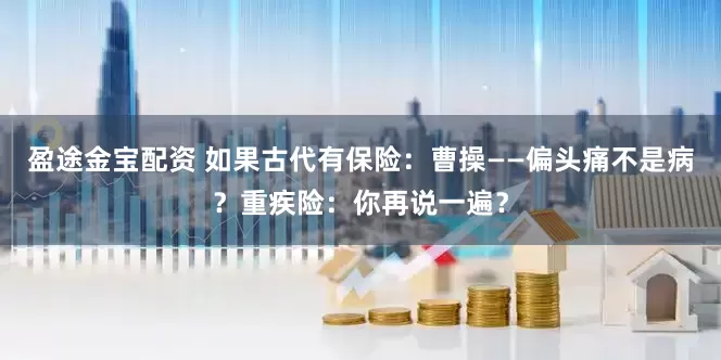 盈途金宝配资 如果古代有保险：曹操——偏头痛不是病？重疾险：你再说一遍？